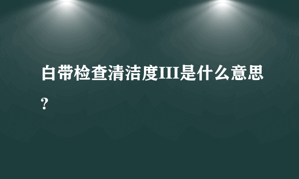 白带检查清洁度III是什么意思？