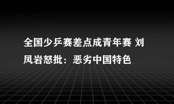 全国少乒赛差点成青年赛 刘凤岩怒批：恶劣中国特色