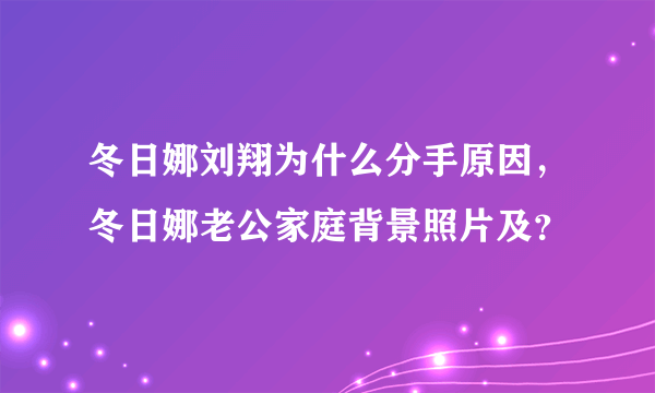 冬日娜刘翔为什么分手原因，冬日娜老公家庭背景照片及？