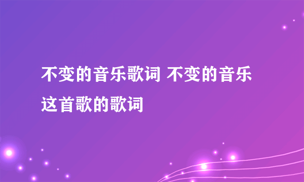 不变的音乐歌词 不变的音乐这首歌的歌词