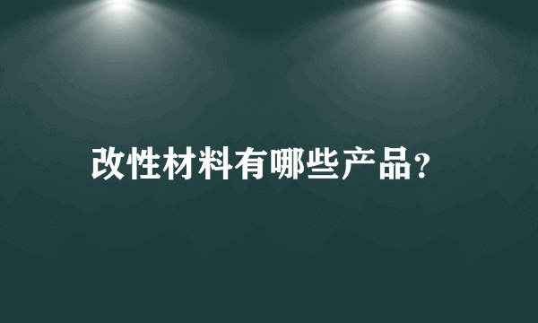 改性材料有哪些产品？