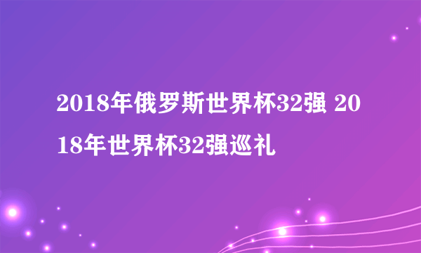 2018年俄罗斯世界杯32强 2018年世界杯32强巡礼