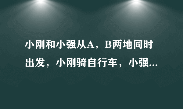 小刚和小强从A，B两地同时出发，小刚骑自行车，小强步行，沿同一条路线相向匀速而行。出发后2h两人相遇