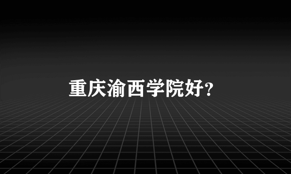 重庆渝西学院好？