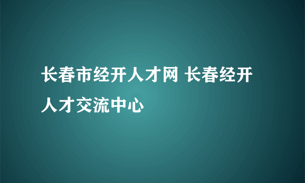 长春市经开人才网 长春经开人才交流中心