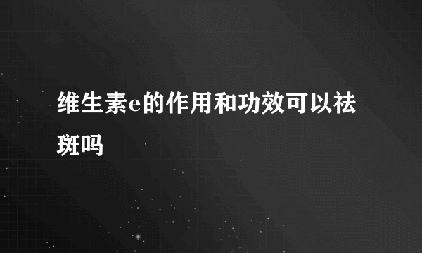 维生素e的作用和功效可以祛斑吗