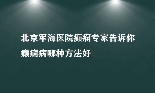 北京军海医院癫痫专家告诉你癫痫病哪种方法好