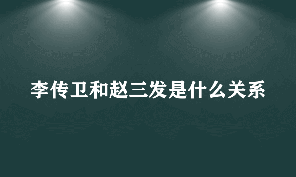 李传卫和赵三发是什么关系