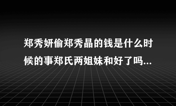 郑秀妍偷郑秀晶的钱是什么时候的事郑氏两姐妹和好了吗-飞外网