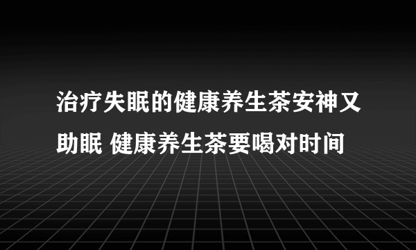 治疗失眠的健康养生茶安神又助眠 健康养生茶要喝对时间