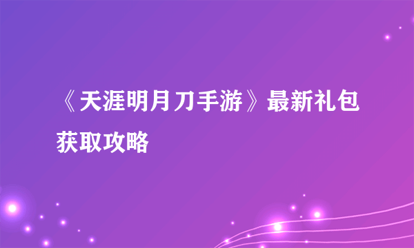 《天涯明月刀手游》最新礼包获取攻略