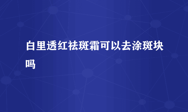 白里透红祛斑霜可以去涂斑块吗