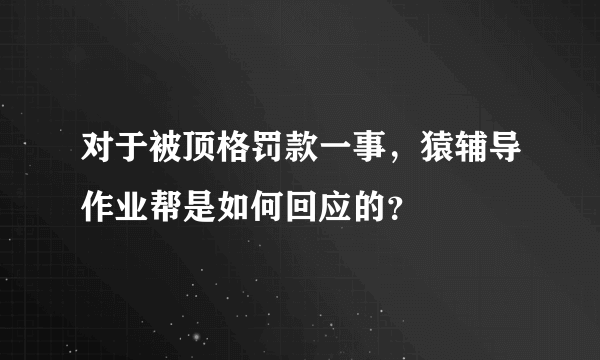 对于被顶格罚款一事，猿辅导作业帮是如何回应的？