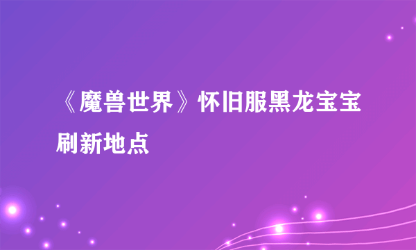 《魔兽世界》怀旧服黑龙宝宝刷新地点