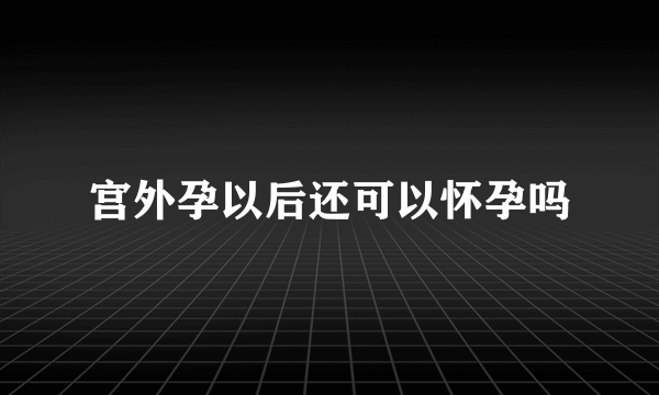 宫外孕以后还可以怀孕吗