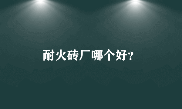 耐火砖厂哪个好？