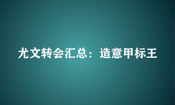 尤文转会汇总：造意甲标王