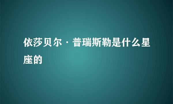 依莎贝尔·普瑞斯勒是什么星座的