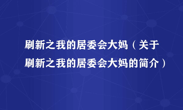 刷新之我的居委会大妈（关于刷新之我的居委会大妈的简介）