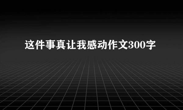 这件事真让我感动作文300字