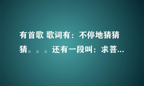 有首歌 歌词有：不停地猜猜猜。。。还有一段叫：求菩萨保佑我俩