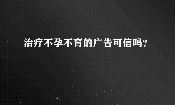 治疗不孕不育的广告可信吗？