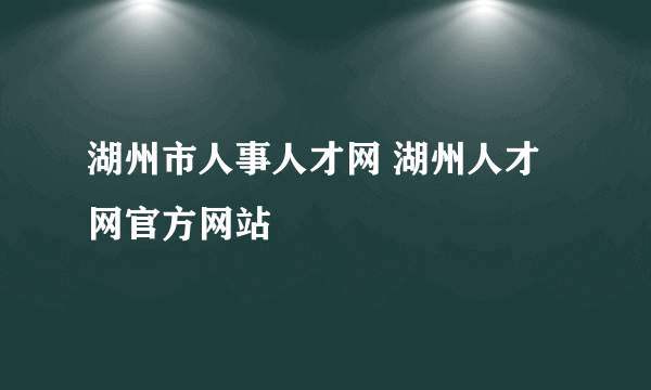 湖州市人事人才网 湖州人才网官方网站