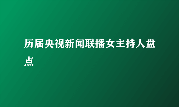 历届央视新闻联播女主持人盘点