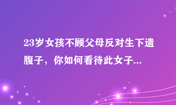 23岁女孩不顾父母反对生下遗腹子，你如何看待此女子的选择？