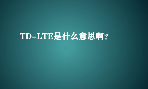 TD-LTE是什么意思啊？