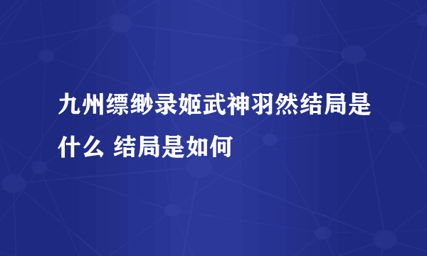 九州缥缈录姬武神羽然结局是什么 结局是如何