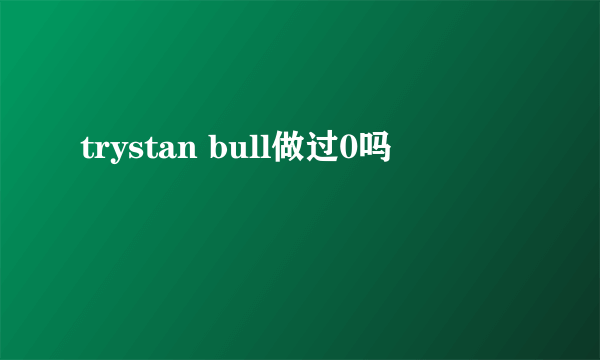 trystan bull做过0吗