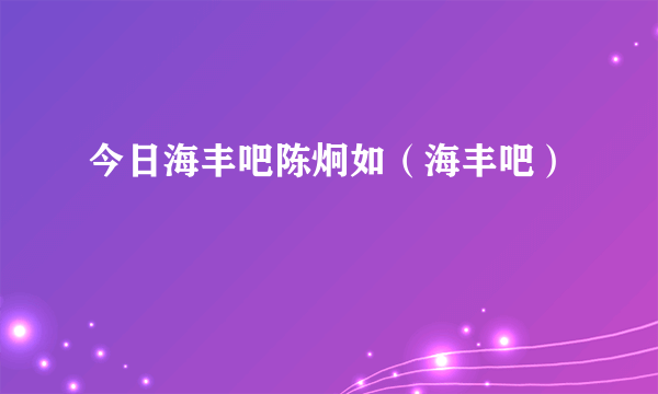 今日海丰吧陈炯如（海丰吧）