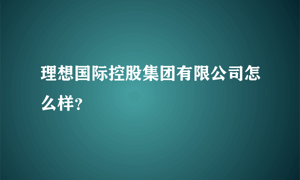 理想国际控股集团有限公司怎么样？