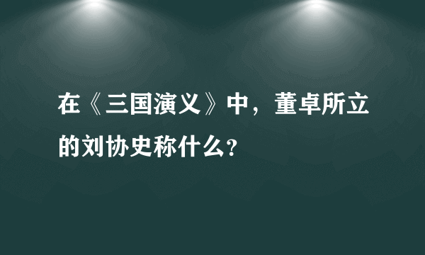 在《三国演义》中，董卓所立的刘协史称什么？