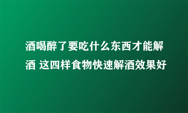 酒喝醉了要吃什么东西才能解酒 这四样食物快速解酒效果好