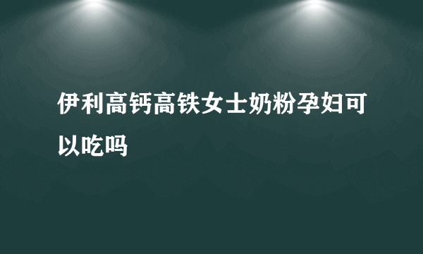 伊利高钙高铁女士奶粉孕妇可以吃吗