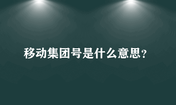 移动集团号是什么意思？