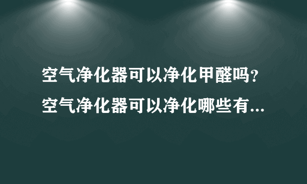 空气净化器可以净化甲醛吗？空气净化器可以净化哪些有害物？[图]