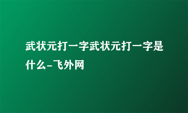 武状元打一字武状元打一字是什么-飞外网