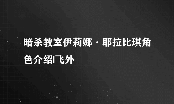 暗杀教室伊莉娜·耶拉比琪角色介绍|飞外