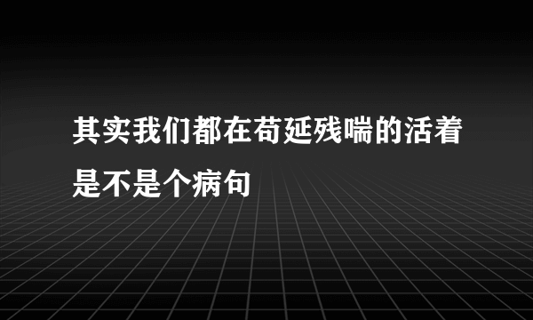 其实我们都在苟延残喘的活着是不是个病句