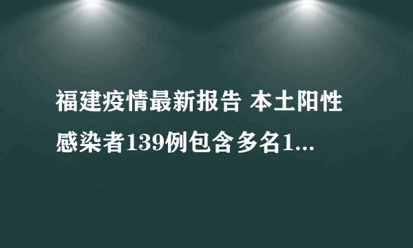 福建疫情最新报告 本土阳性感染者139例包含多名10岁以下儿童