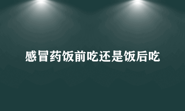 感冒药饭前吃还是饭后吃