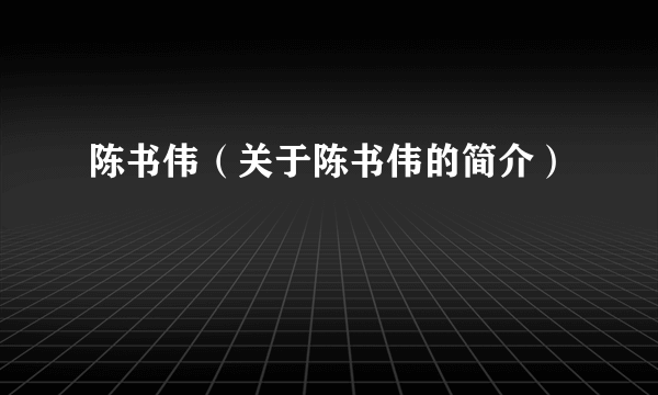 陈书伟（关于陈书伟的简介）