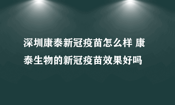 深圳康泰新冠疫苗怎么样 康泰生物的新冠疫苗效果好吗