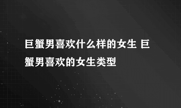 巨蟹男喜欢什么样的女生 巨蟹男喜欢的女生类型