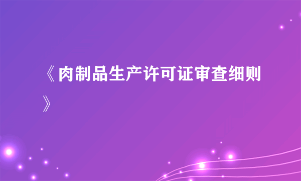 《肉制品生产许可证审查细则》