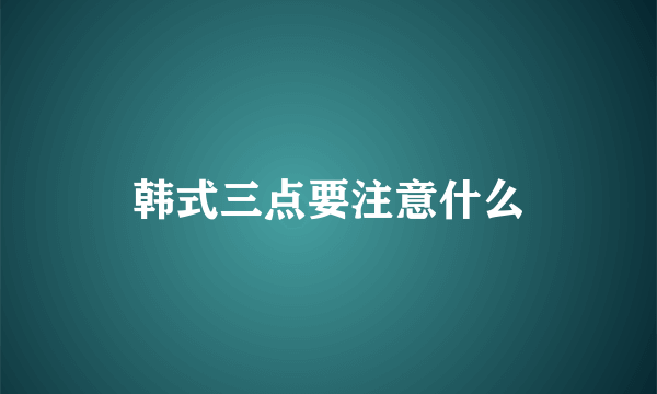 韩式三点要注意什么