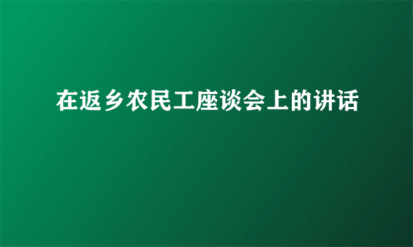 在返乡农民工座谈会上的讲话